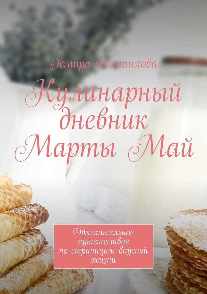 Кулинарный дневник Марты Май. Увлекательное путешествие по страницам вкусной жизни - Эсмира Ризвановна Исмаилова