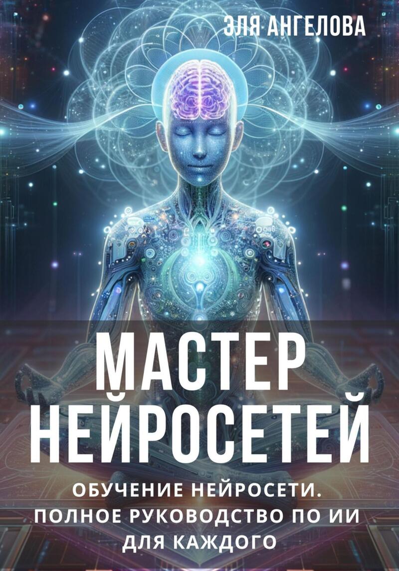 Мастер нейросетей. Обучение нейросети. Полное руководство по ИИ для каждого (СИ) - Эля Ангелова