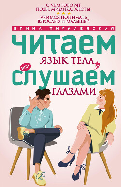 Читаем язык тела, или слушаем глазами. О чем говорят позы, мимика, жесты. Учимся понимать взрослых и малышей - Пигулевская Ирина Станиславовна