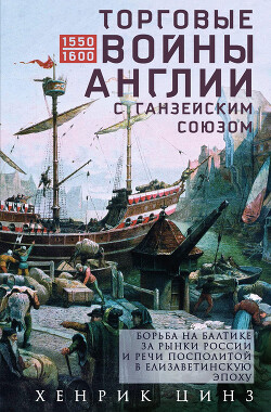 Торговые войны Англии с Ганзейским союзом. Борьба на Балтике за рынки России и Речи Посполитой в Елизаветинскую эпоху - Цинз Хенрик