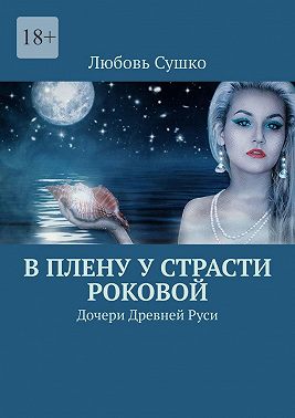 В плену у страсти роковой. Дочери Древней Руси - Любовь Сушко