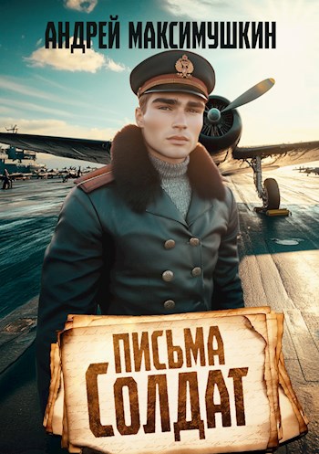 Письма солдат - Андрей Владимирович Максимушкин