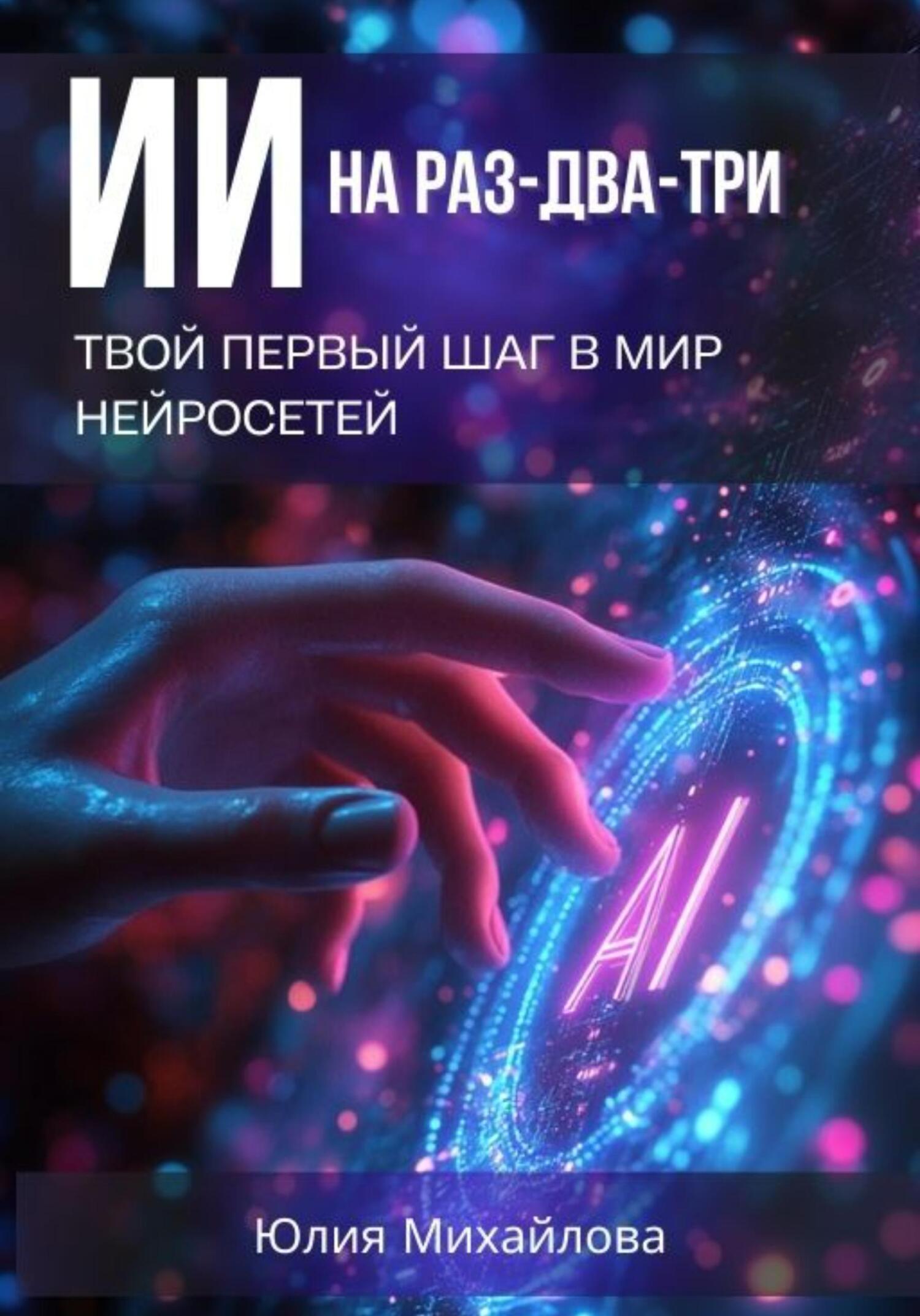 ИИ на раз-два-три: Твой первый шаг в мир нейросетей - Юлия Михайлова ИИ на раз-два-три: Твой первый шаг в мир нейросетей - Юлия Михайлова