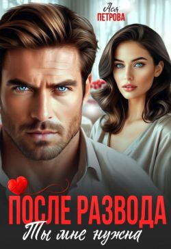 После развода. Ты мне нужна (СИ) - Анастасия Дмитриевна Петрова