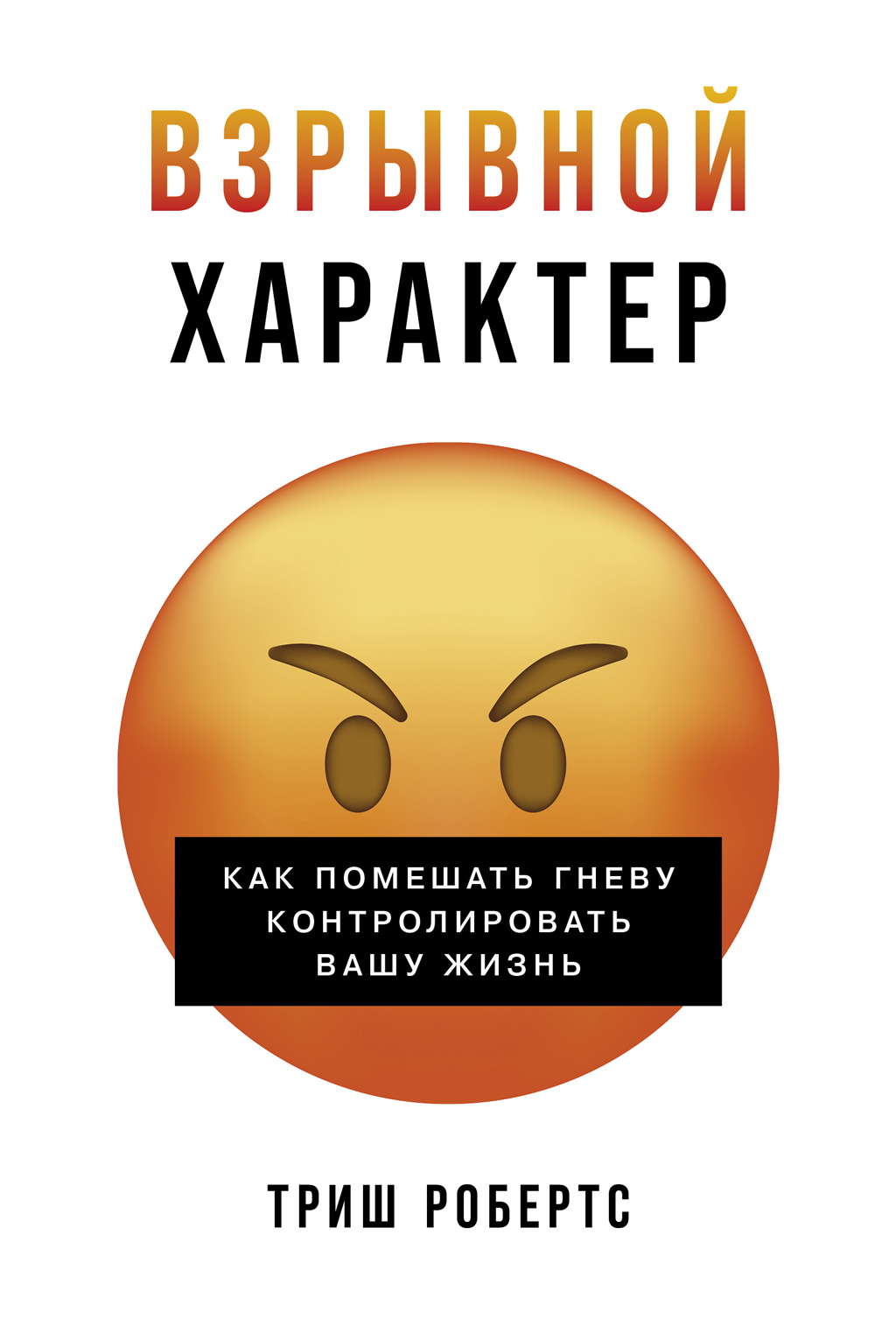 Взрывной характер: Как помешать гневу контролировать вашу жизнь - Триш Робертс