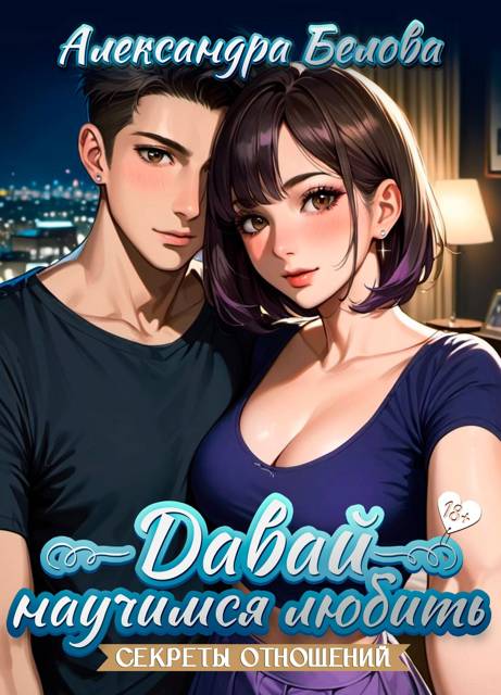 Давай научимся любить. Секреты отношений 18+ - Александра Белова