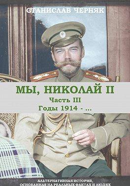 Мы, Николай II. Годы 1914-… - Станислав Черняк