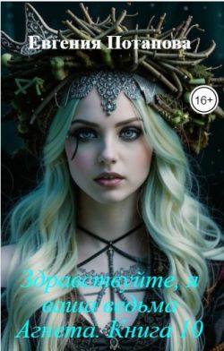 Здравствуйте, я ваша ведьма Агнета. Книга 10 - Евгения Потапова