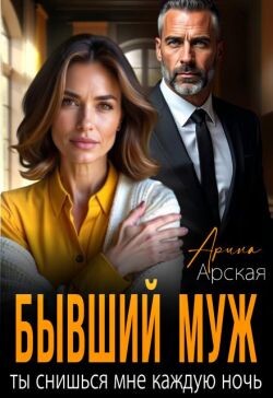 Бывший муж. Ты снишься мне каждую ночь (СИ) - Арская Арина