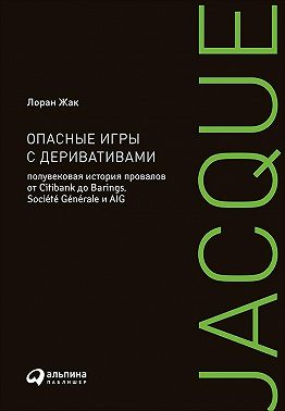 Опасные игры с деривативами: Полувековая история провалов от Citibank до Barings, Société Générale и AIG - Лоран Жак