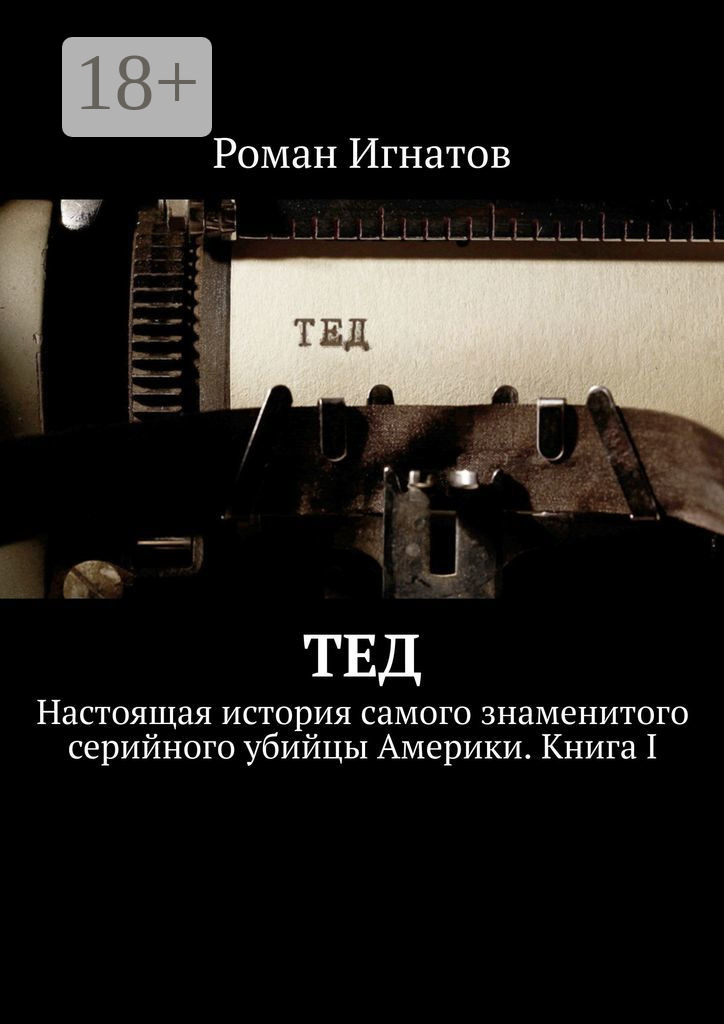 Тед. Настоящая история самого знаменитого серийного убийцы Америки. Книга I - Роман Вячеславович Игнатов