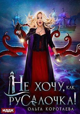Не хочу, как Русалочка! - Ольга Ивановна Коротаева