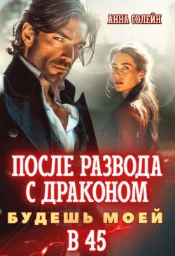 После развода с драконом. Будешь моей в 45 (СИ) - Анна Солейн