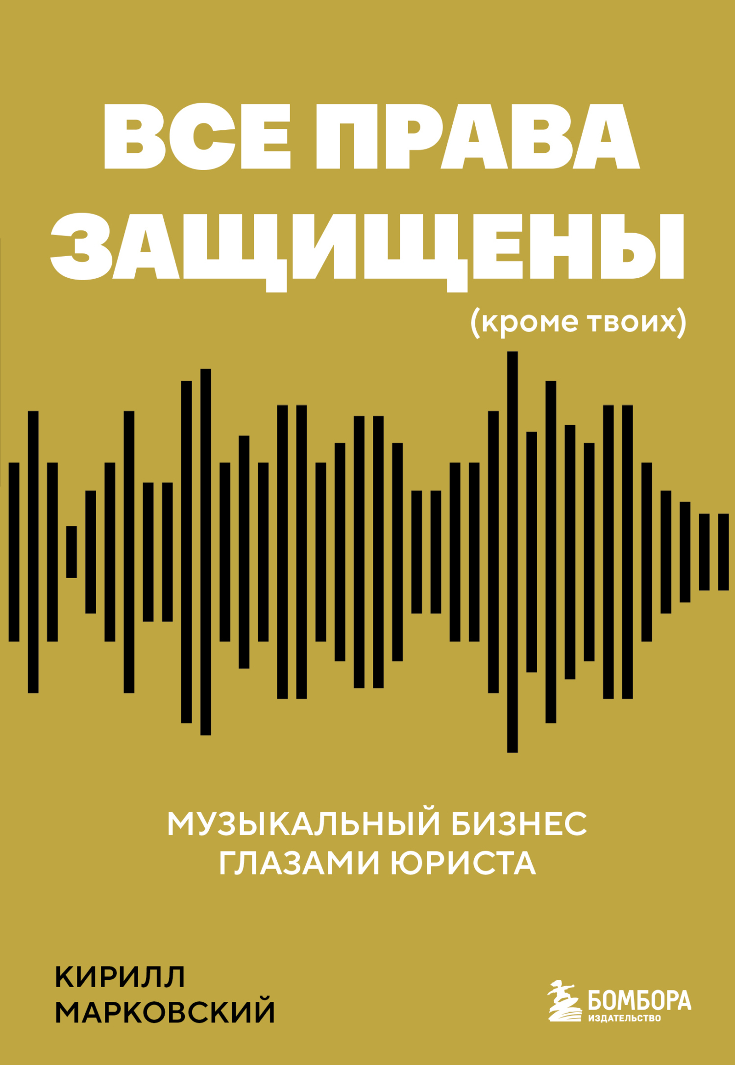Все права защищены (кроме твоих). Музыкальный бизнес глазами юриста - Кирилл Олегович Марковский