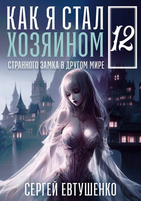 Как я стал хозяином странного замка в другом мире. Книга 12 - Сергей Алексеевич Евтушенко