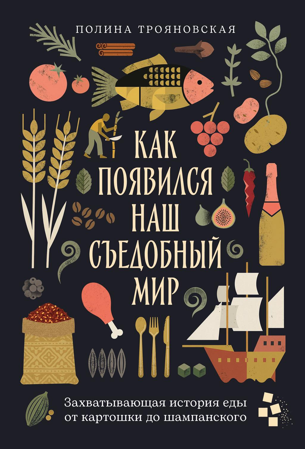 Как появился наш съедобный мир: Захватывающая история еды от картошки до шампанского - Полина Трояновская