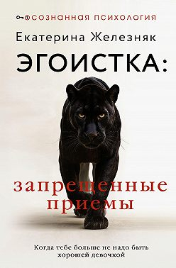Эгоистка: запрещенные приемы. Когда тебе больше не надо быть хорошей девочкой - Екатерина Железняк