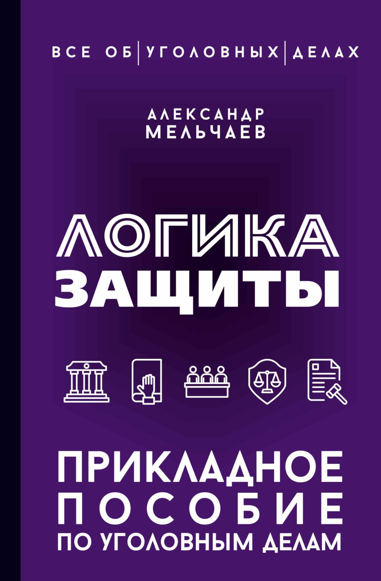 Логика защиты. Прикладное пособие по уголовным делам - Александр Мельчаев