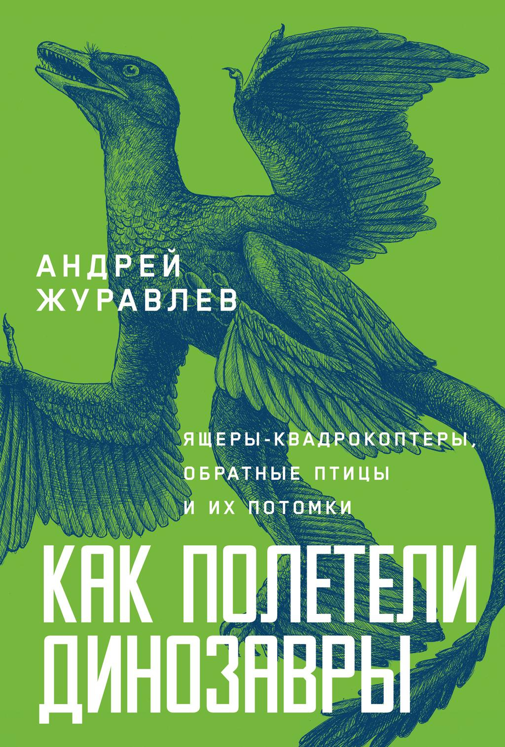 Как полетели динозавры: ящеры-квадрокоптеры, обратные птицы и их потомки - Андрей Юрьевич Журавлёв