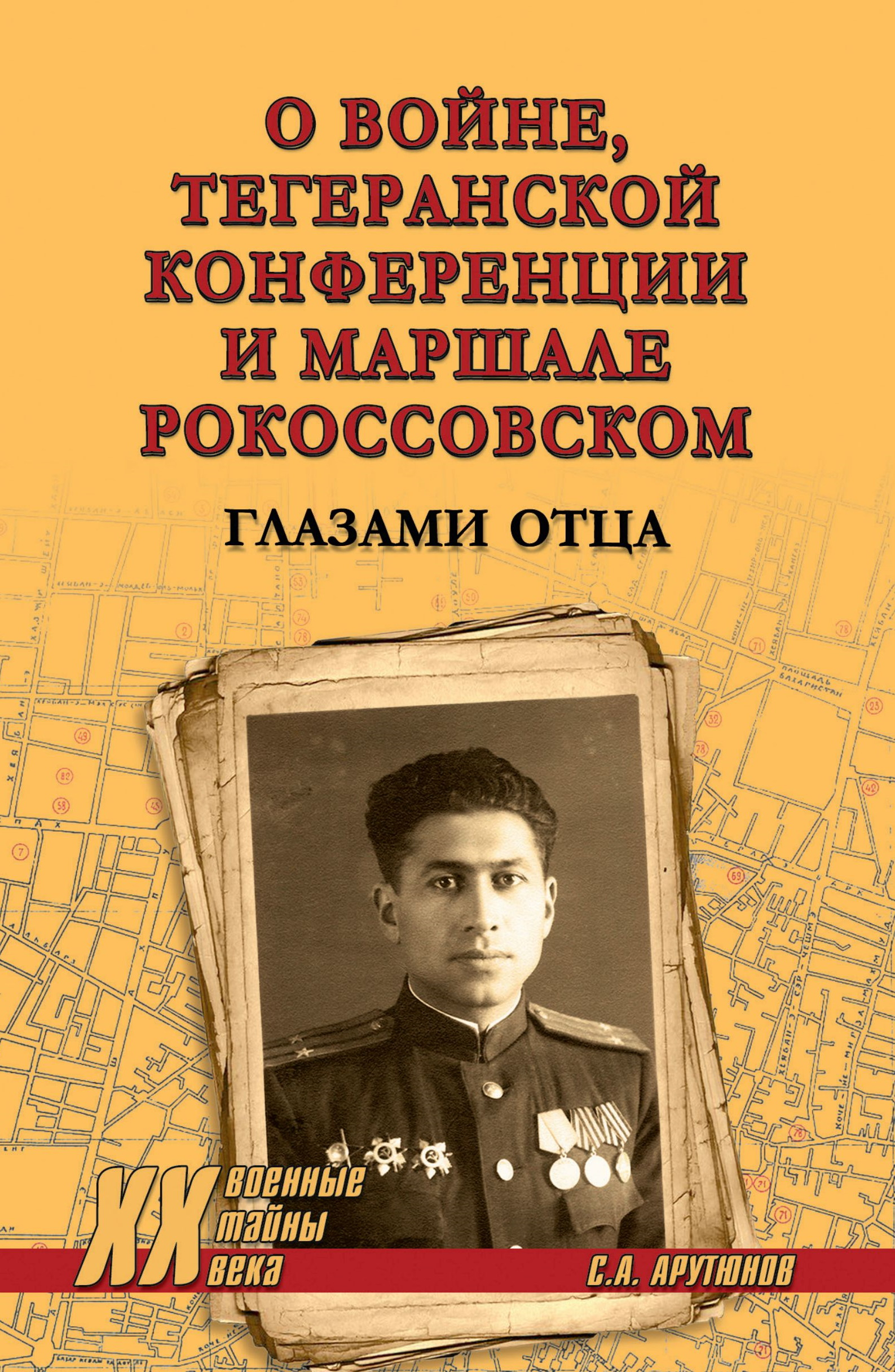 О войне, Тегеранской конференции и маршале Рокоссовском. Глазами отца - Сергей Арташесович Арутюнов